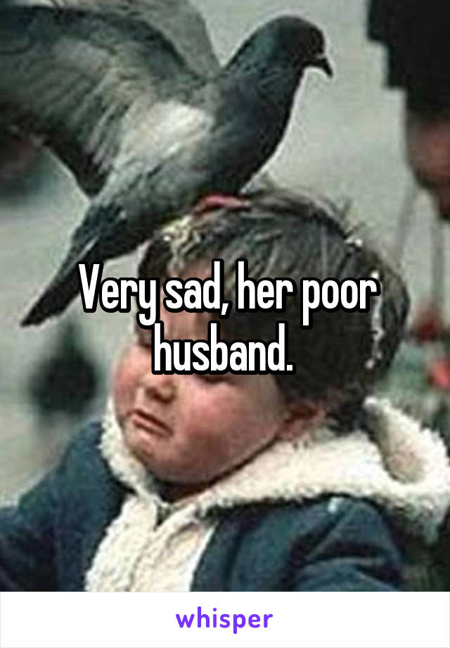 Very sad, her poor husband. 