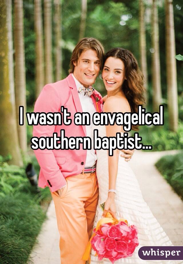 I wasn't an envagelical southern baptist...
