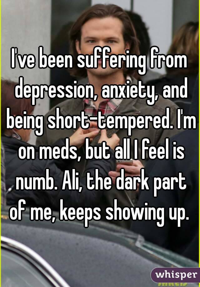I've been suffering from depression, anxiety, and being short-tempered. I'm on meds, but all I feel is numb. Ali, the dark part of me, keeps showing up. 