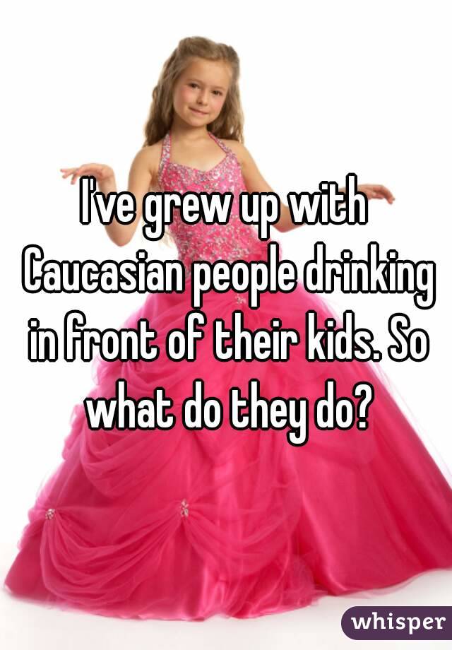 I've grew up with Caucasian people drinking in front of their kids. So what do they do?
