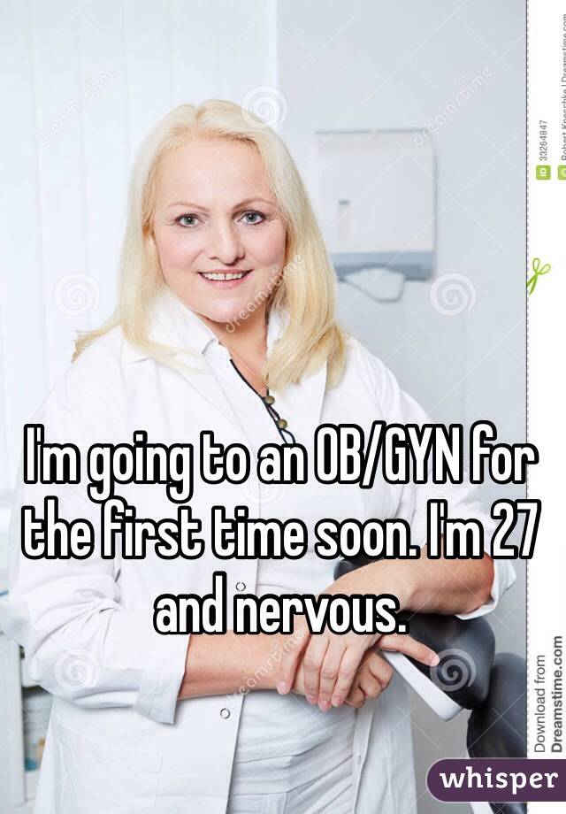 I'm going to an OB/GYN for the first time soon. I'm 27 and nervous.