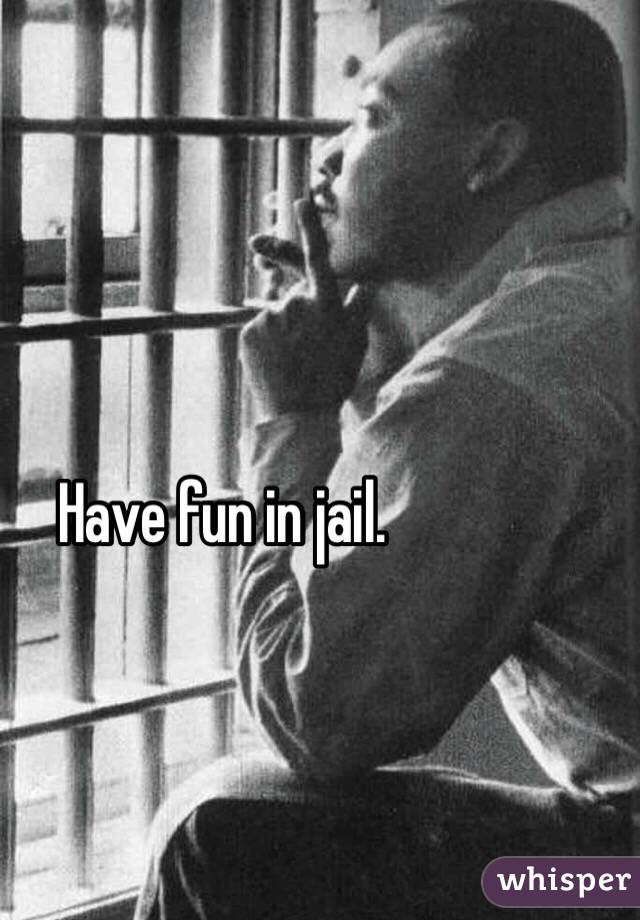 Have fun in jail.