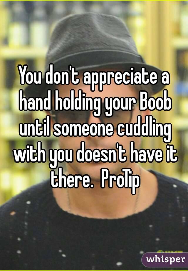 You don't appreciate a hand holding your Boob until someone cuddling with you doesn't have it there.  ProTip
