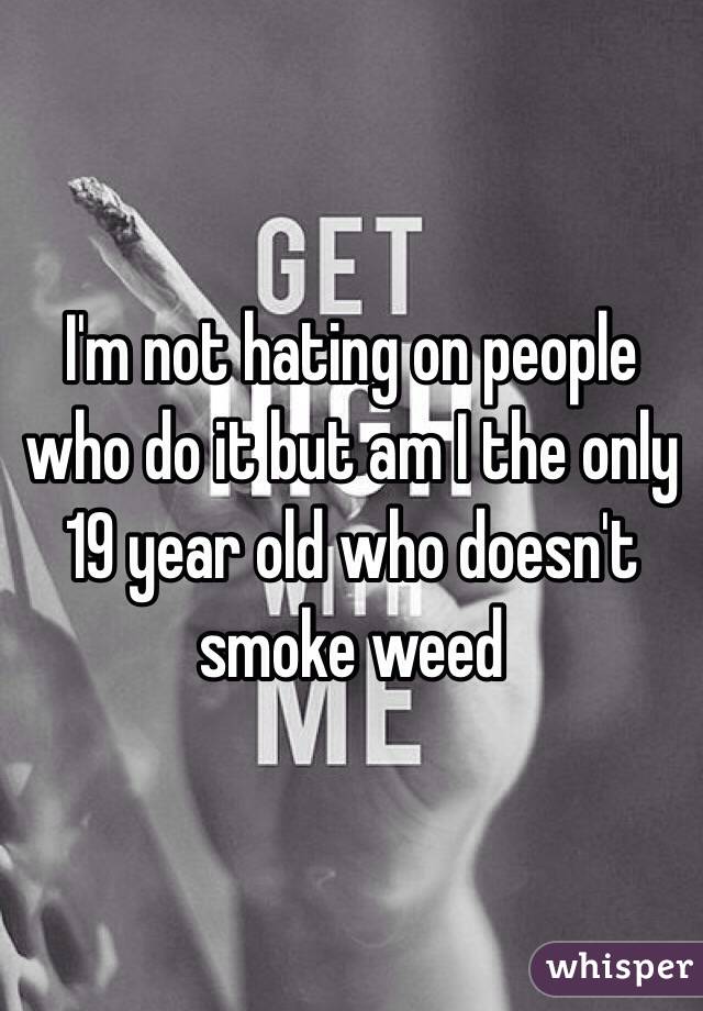 I'm not hating on people who do it but am I the only 19 year old who doesn't smoke weed
