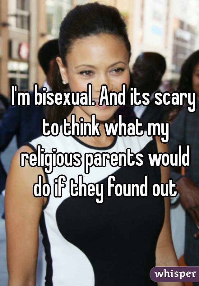 I'm bisexual. And its scary to think what my religious parents would do if they found out