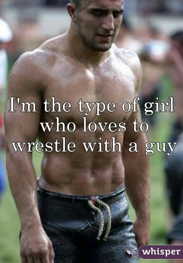I'm the type of girl who loves to wrestle with a guy