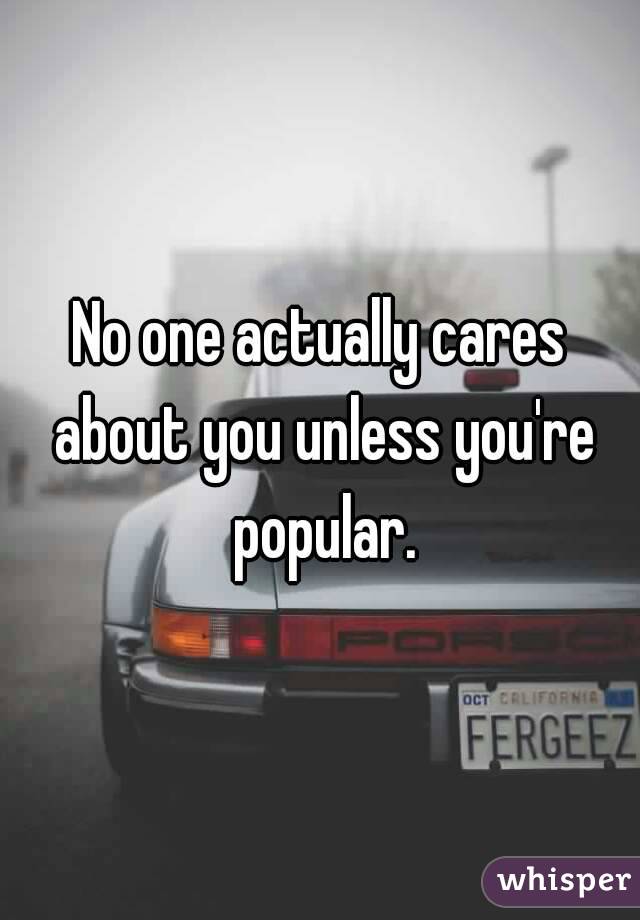 No one actually cares about you unless you're popular.