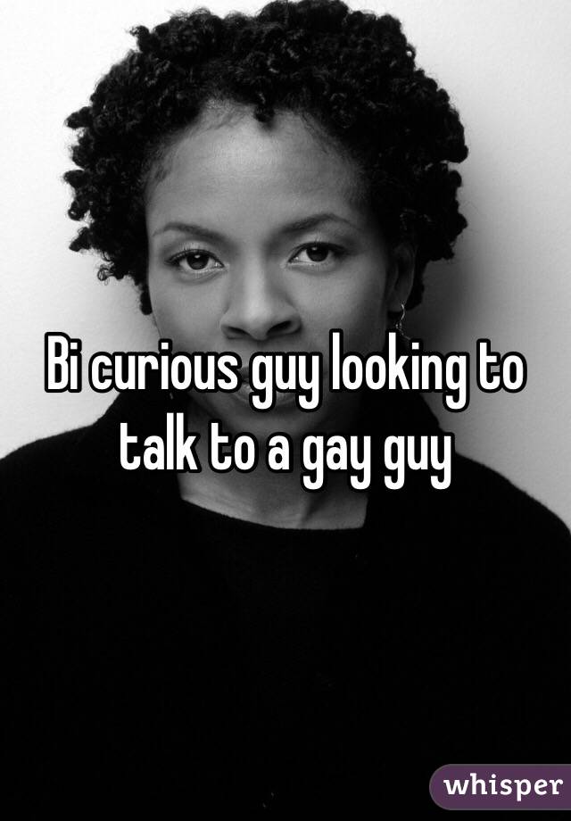 Bi curious guy looking to talk to a gay guy
