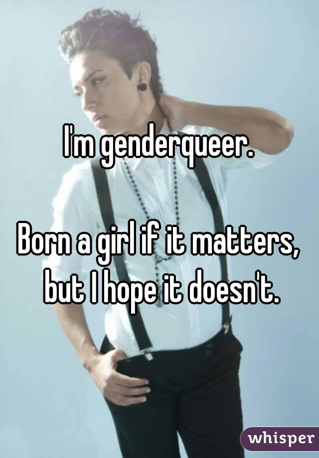 I'm genderqueer.

Born a girl if it matters, but I hope it doesn't.
