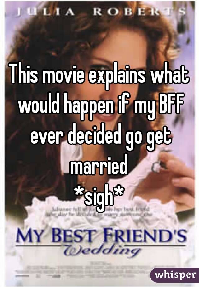 This movie explains what would happen if my BFF ever decided go get married 
*sigh*