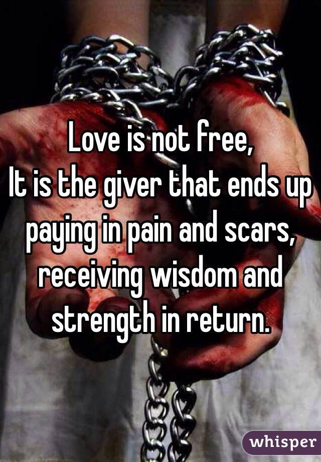 Love is not free,
It is the giver that ends up paying in pain and scars, receiving wisdom and strength in return.