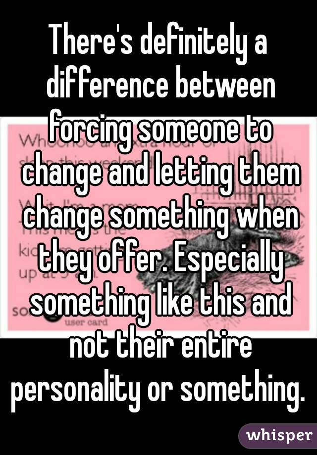 There's definitely a difference between forcing someone to change and letting them change something when they offer. Especially something like this and not their entire personality or something. 
