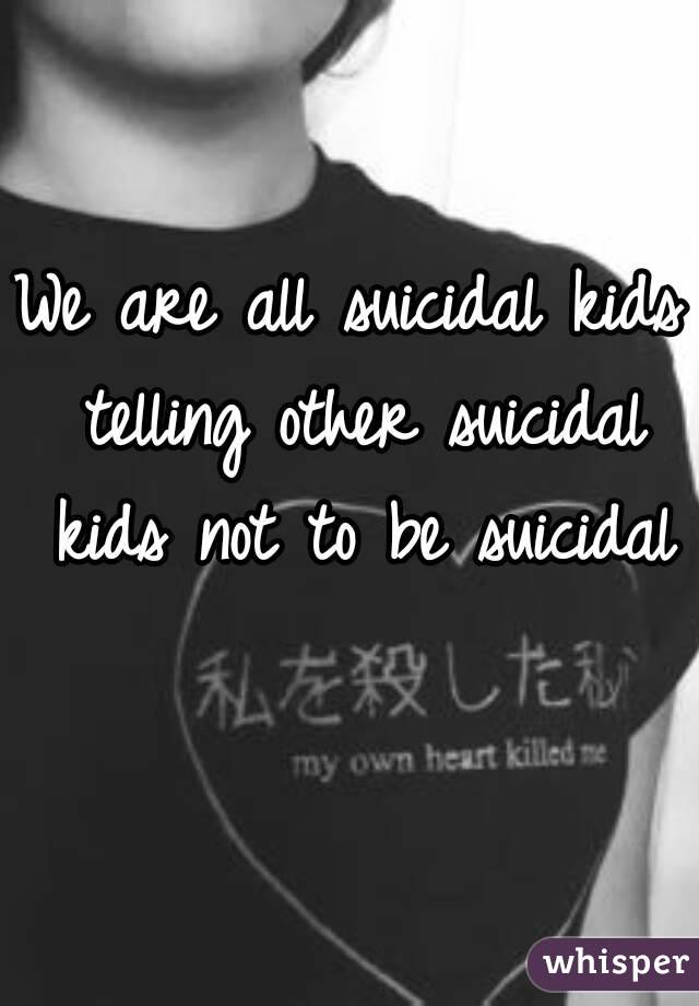 We are all suicidal kids telling other suicidal kids not to be suicidal 