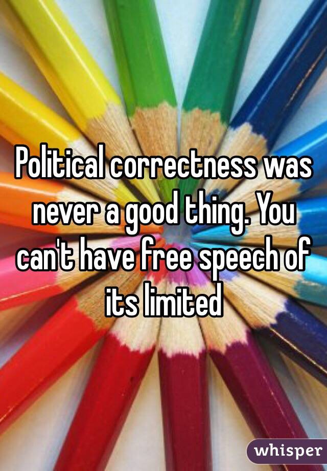 Political correctness was never a good thing. You can't have free speech of its limited 