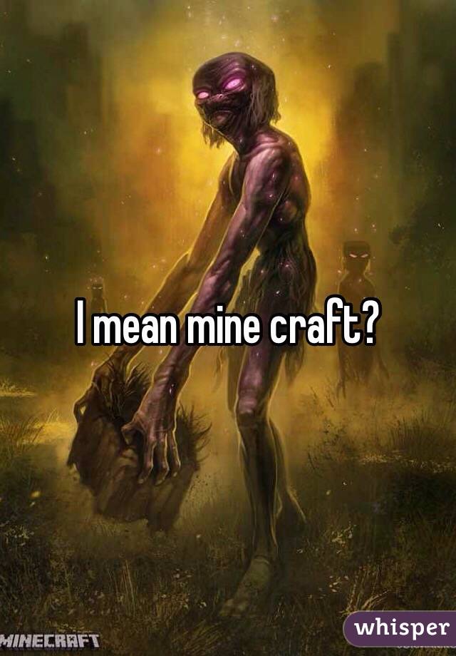 I mean mine craft?