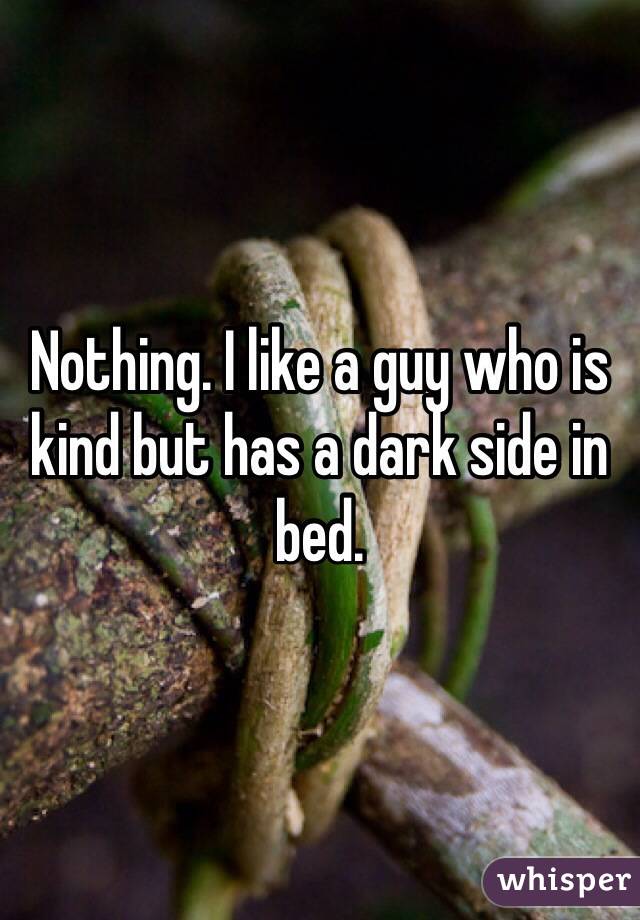 Nothing. I like a guy who is kind but has a dark side in bed.