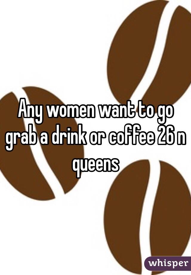 Any women want to go grab a drink or coffee 26 n queens 