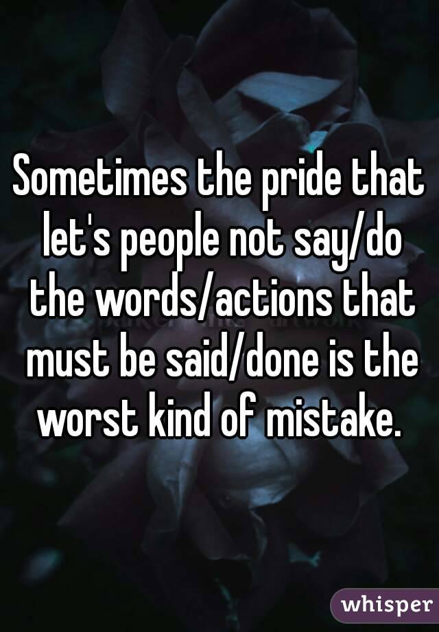 Sometimes the pride that let's people not say/do the words/actions that must be said/done is the worst kind of mistake. 