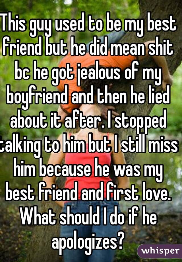 This guy used to be my best friend but he did mean shit bc he got jealous of my boyfriend and then he lied about it after. I stopped talking to him but I still miss him because he was my best friend and first love. What should I do if he apologizes?
