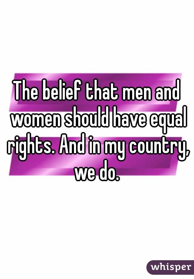 The belief that men and women should have equal rights. And in my country, we do. 