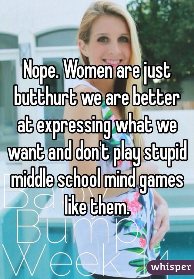 Nope. Women are just butthurt we are better at expressing what we want and don't play stupid middle school mind games like them. 