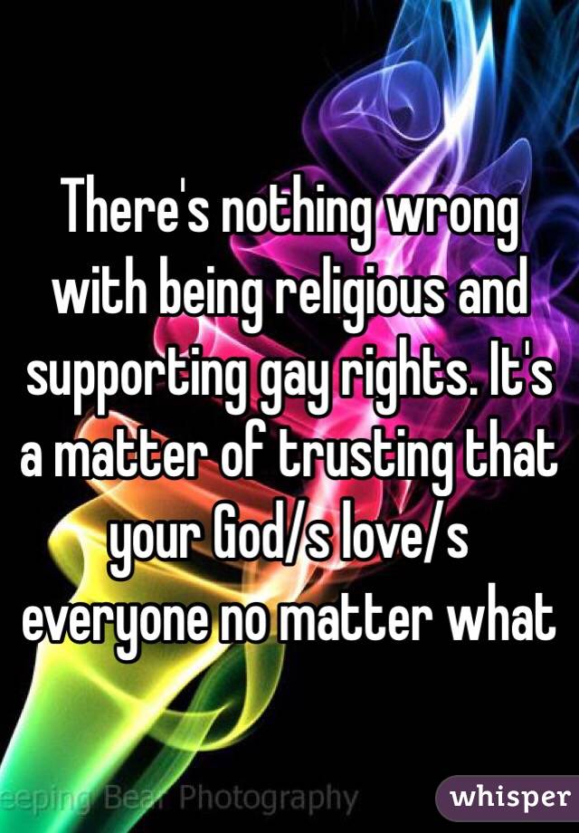 There's nothing wrong with being religious and supporting gay rights. It's a matter of trusting that your God/s love/s everyone no matter what