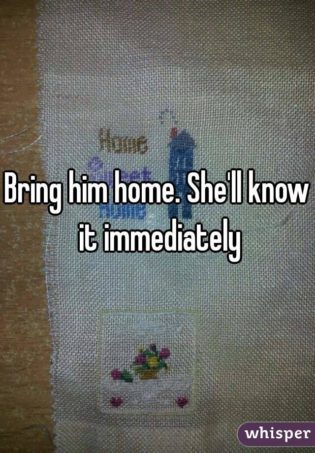 Bring him home. She'll know it immediately
