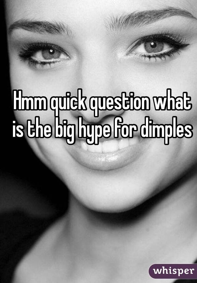 Hmm quick question what is the big hype for dimples 