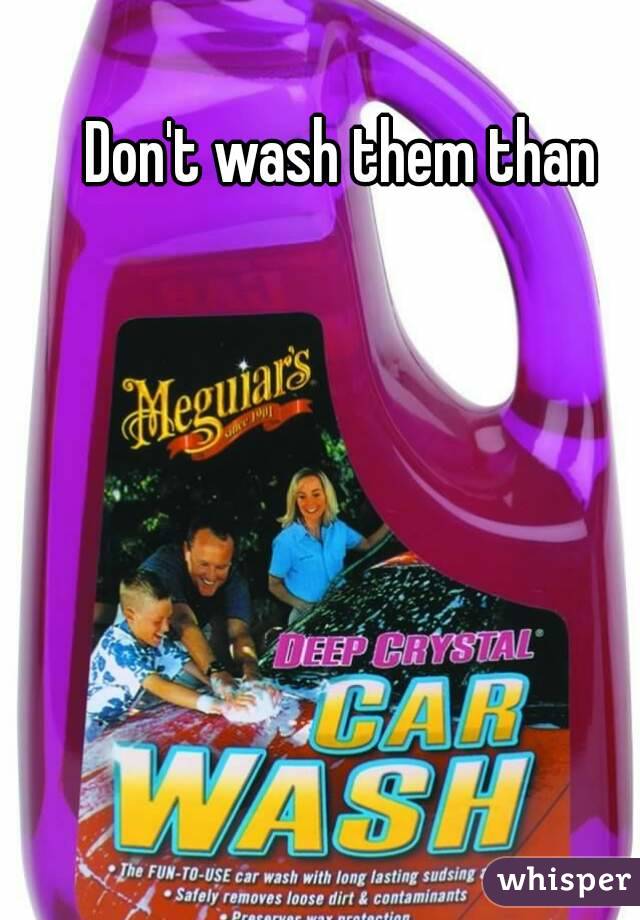 Don't wash them than