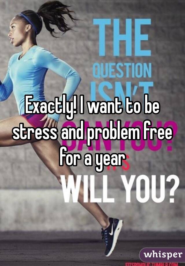 Exactly! I want to be stress and problem free for a year