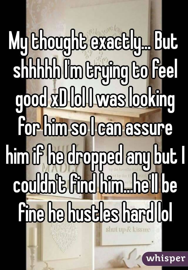 My thought exactly... But shhhhh I'm trying to feel good xD lol I was looking for him so I can assure him if he dropped any but I couldn't find him...he'll be fine he hustles hard lol