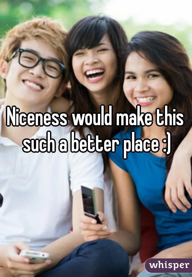 Niceness would make this such a better place :)