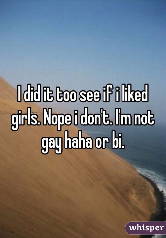 I did it too see if i liked girls. Nope i don't. I'm not gay haha or bi.