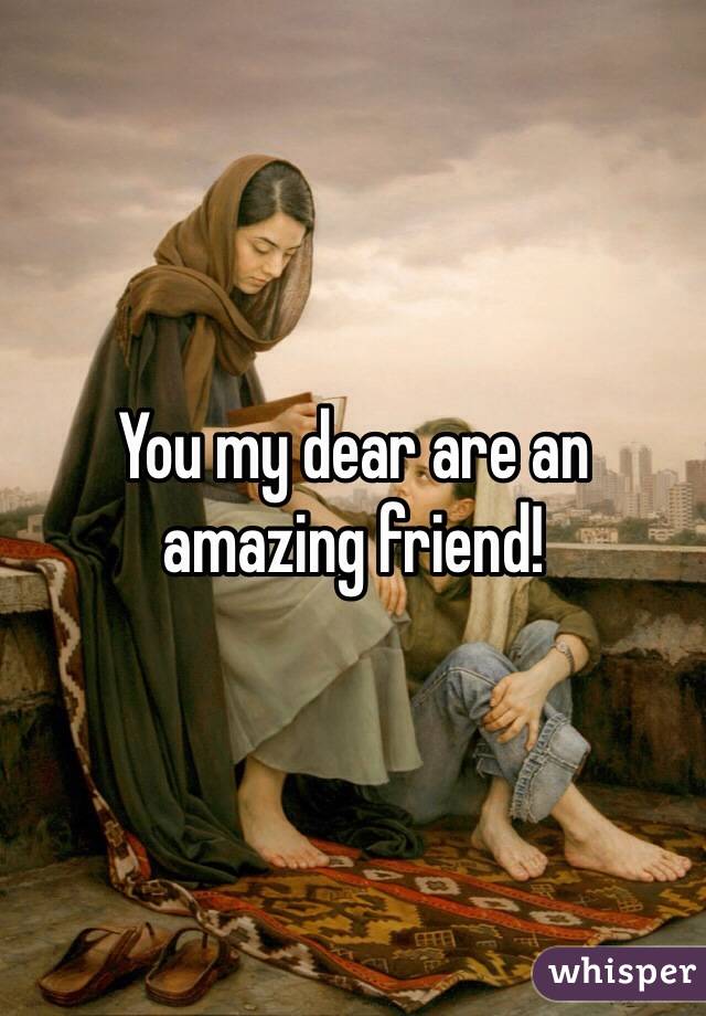 You my dear are an amazing friend!