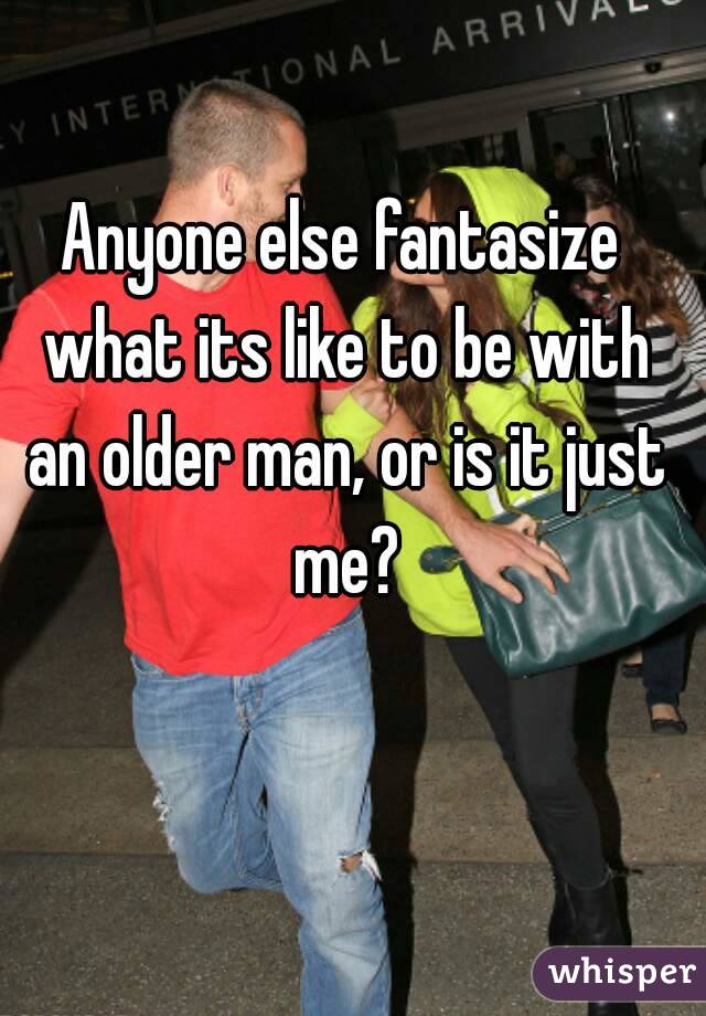 Anyone else fantasize what its like to be with an older man, or is it just me?