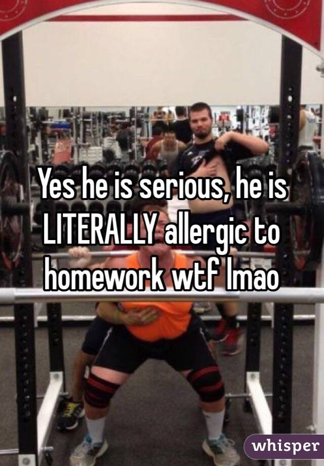 Yes he is serious, he is LITERALLY allergic to homework wtf lmao 