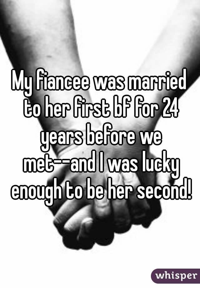 My fiancee was married to her first bf for 24 years before we met--and I was lucky enough to be her second!