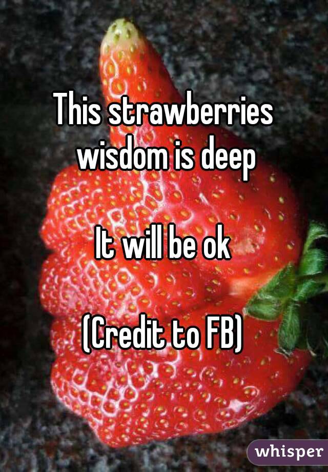 This strawberries wisdom is deep

It will be ok

(Credit to FB)