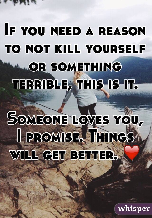 If you need a reason to not kill yourself or something terrible, this is it.

Someone loves you, I promise. Things will get better. ❤️