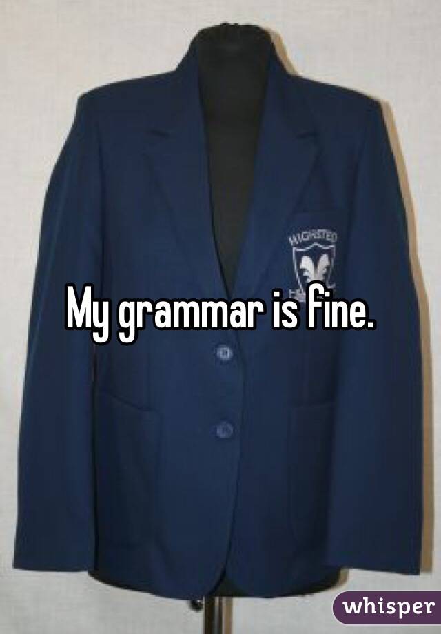 My grammar is fine.