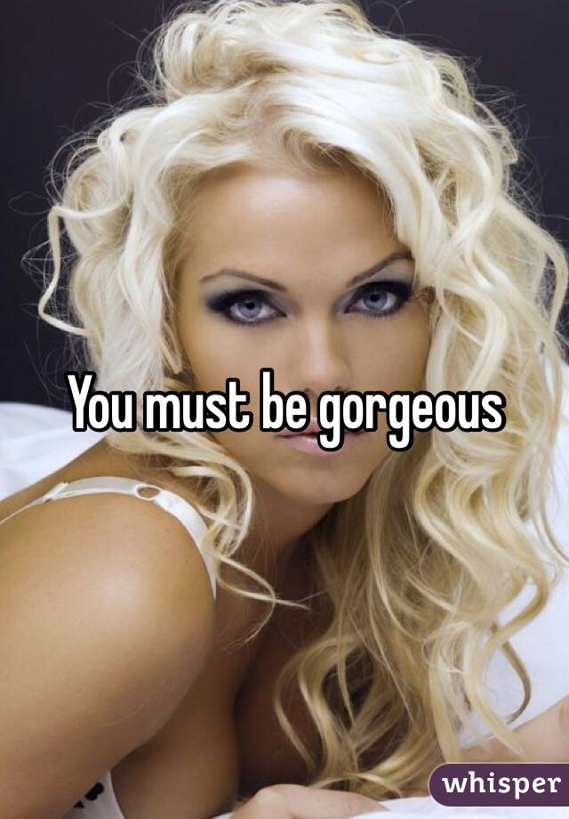 You must be gorgeous 