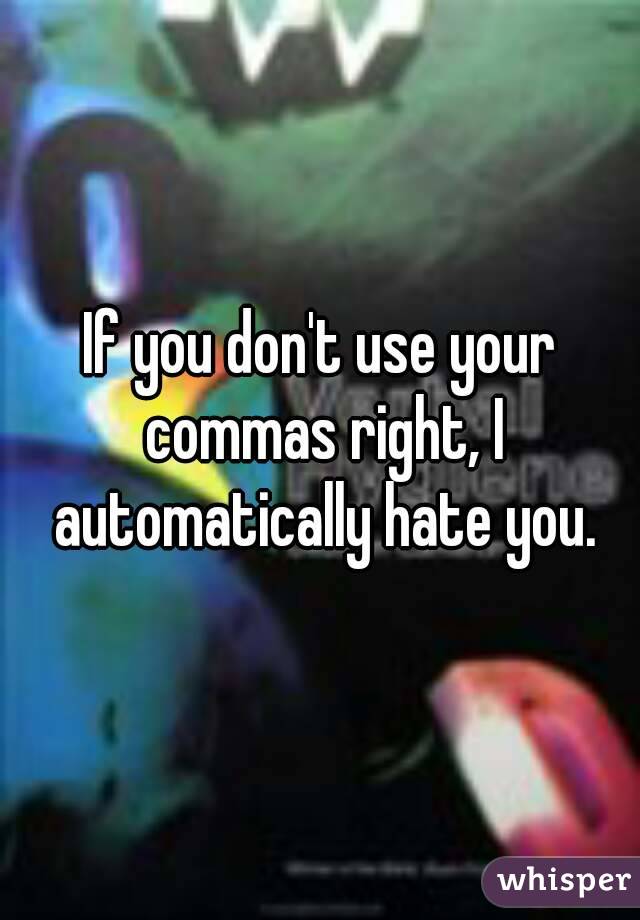 If you don't use your commas right, I automatically hate you.