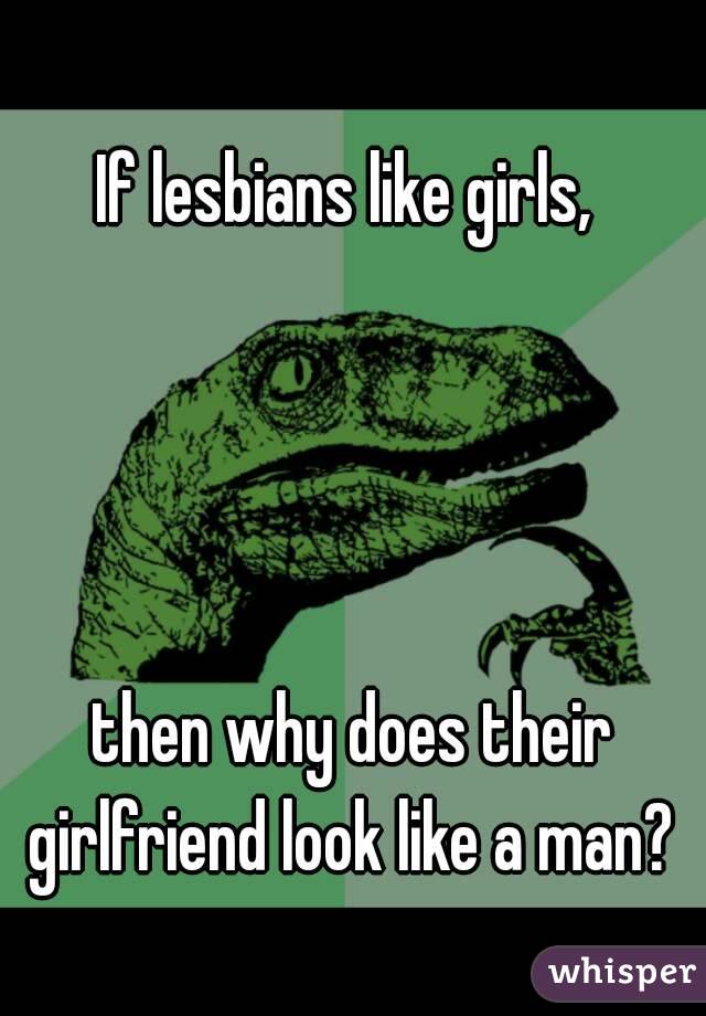 If lesbians like girls, 




then why does their girlfriend look like a man? 