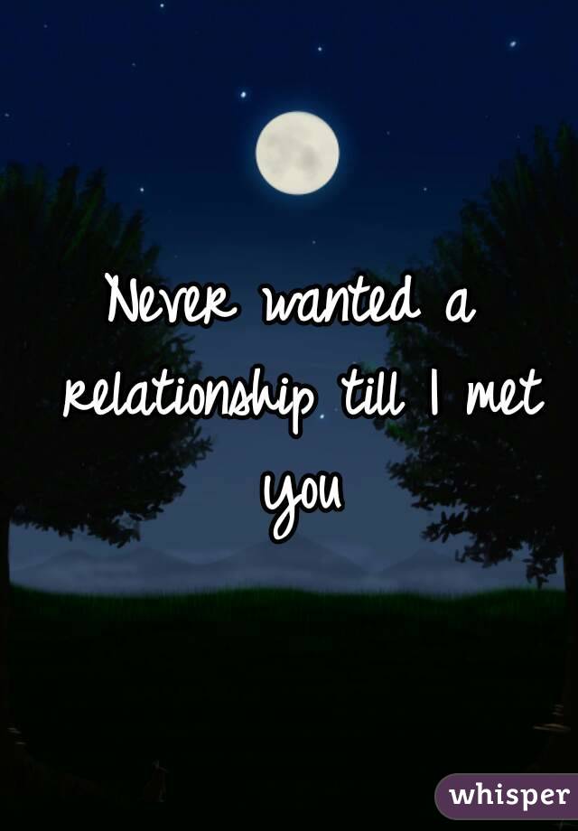 Never wanted a relationship till I met you
