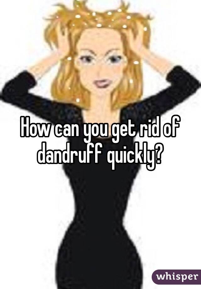 How can you get rid of dandruff quickly?