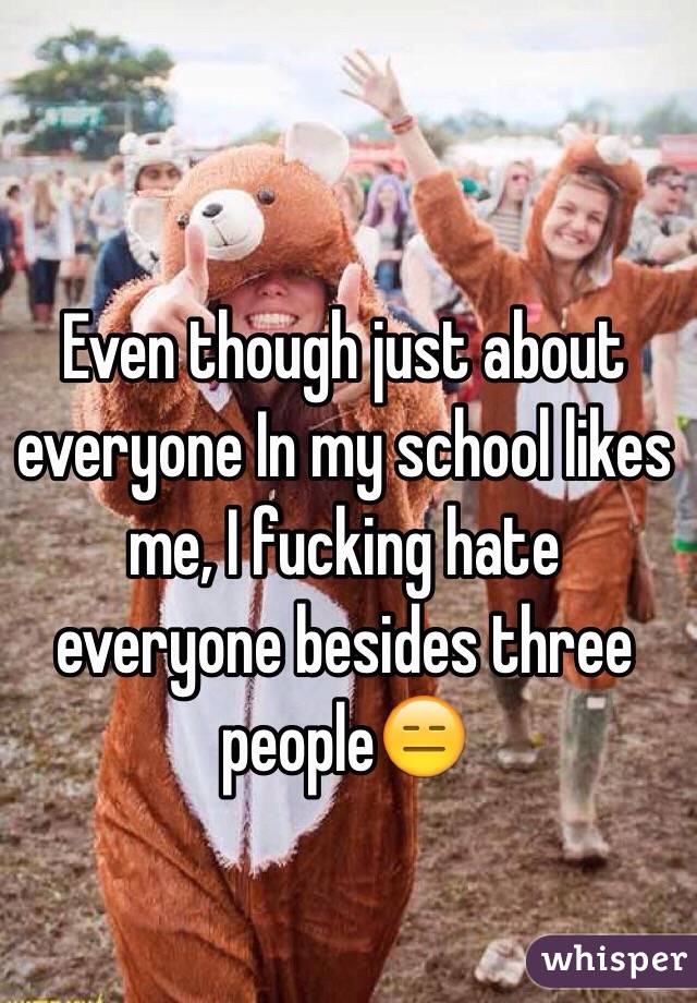 Even though just about everyone In my school likes me, I fucking hate everyone besides three people😑
