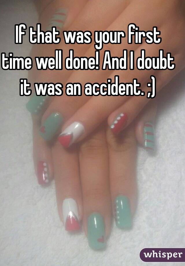 If that was your first time well done! And I doubt it was an accident. ;) 