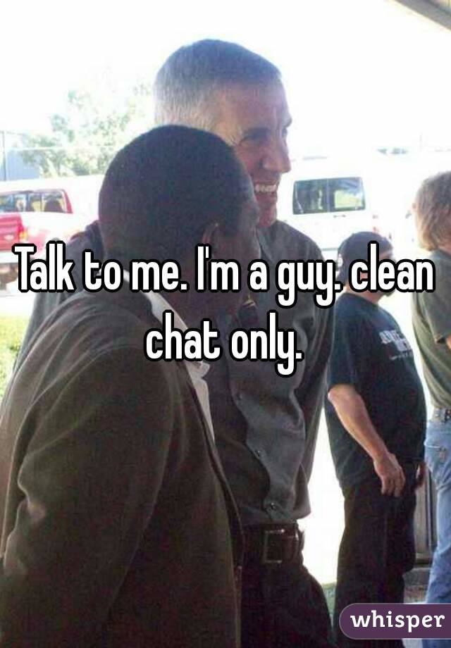 Talk to me. I'm a guy. clean chat only. 