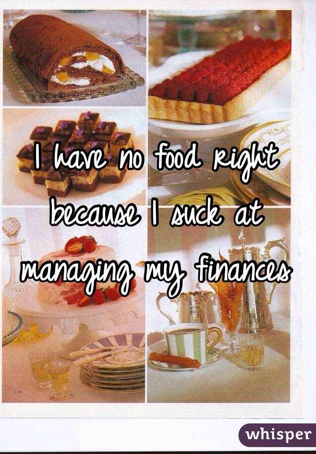 I have no food right because I suck at managing my finances 