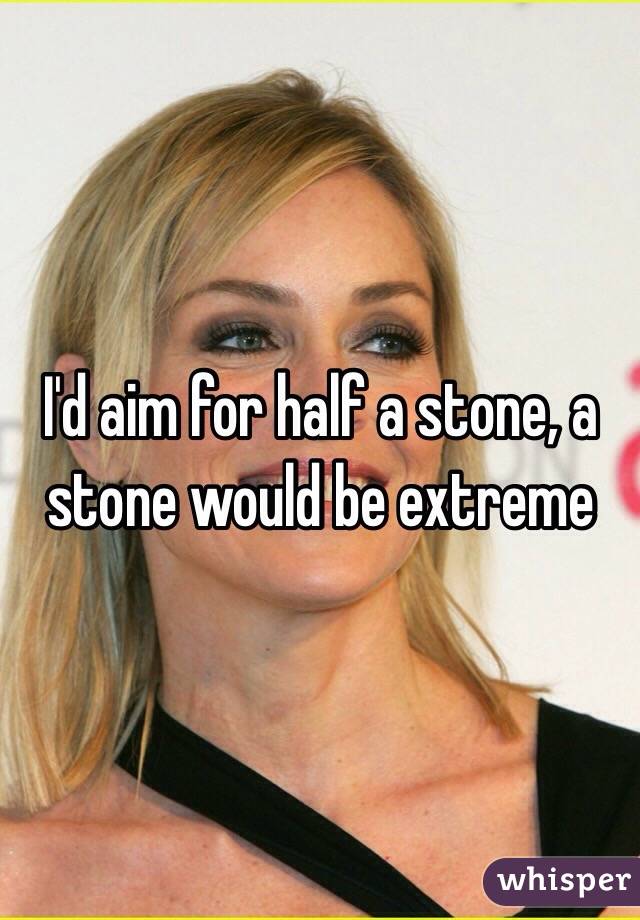 I'd aim for half a stone, a stone would be extreme 